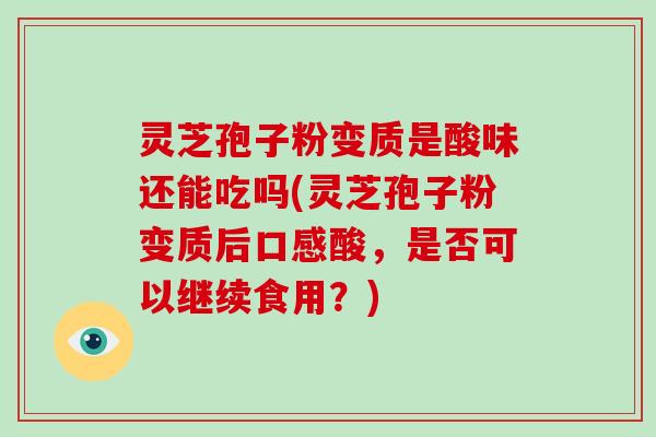 灵芝孢子粉变质是酸味还能吃吗(灵芝孢子粉变质后口感酸，是否可以继续食用？)