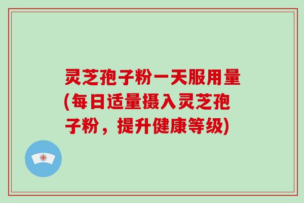 灵芝孢子粉一天服用量(每日适量摄入灵芝孢子粉，提升健康等级)