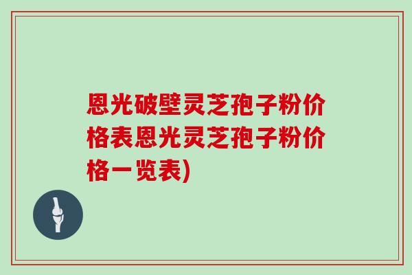 恩光破壁灵芝孢子粉价格表恩光灵芝孢子粉价格一览表)