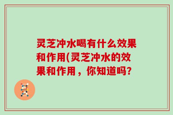 灵芝冲水喝有什么效果和作用(灵芝冲水的效果和作用，你知道吗？