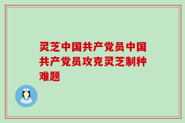 灵芝中国共产党员中国共产党员攻克灵芝制种难题