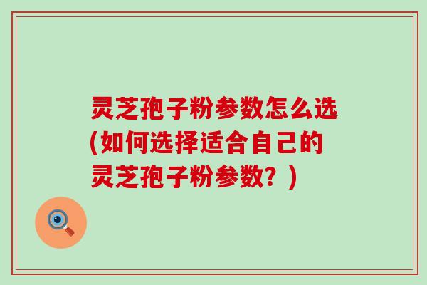 灵芝孢子粉参数怎么选(如何选择适合自己的灵芝孢子粉参数？)