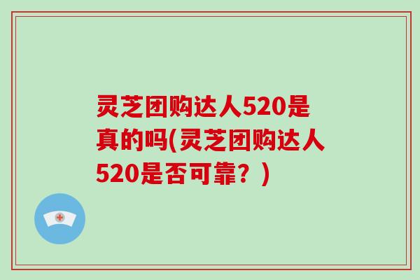 灵芝团购达人520是真的吗(灵芝团购达人520是否可靠？)