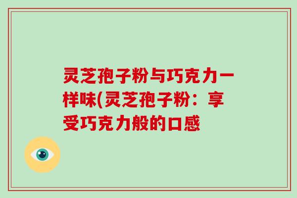 灵芝孢子粉与巧克力一样味(灵芝孢子粉：享受巧克力般的口感