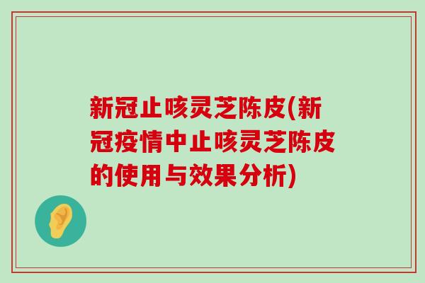 新冠止咳灵芝陈皮(新冠疫情中止咳灵芝陈皮的使用与效果分析)