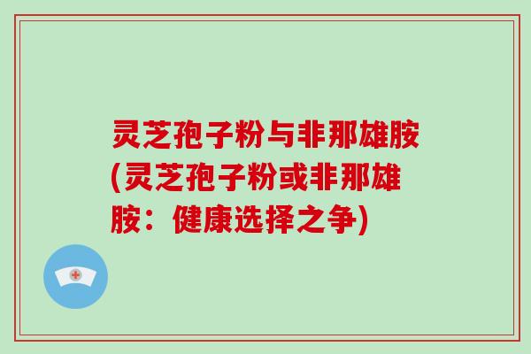 灵芝孢子粉与非那雄胺(灵芝孢子粉或非那雄胺：健康选择之争)