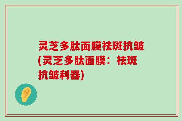 灵芝多肽面膜祛斑抗皱(灵芝多肽面膜：祛斑抗皱利器)