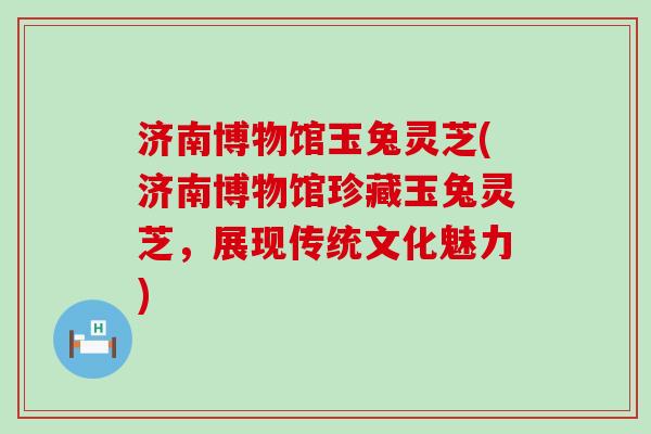 济南博物馆玉兔灵芝(济南博物馆珍藏玉兔灵芝，展现传统文化魅力)