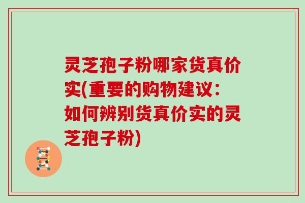 灵芝孢子粉哪家货真价实(重要的购物建议：如何辨别货真价实的灵芝孢子粉)