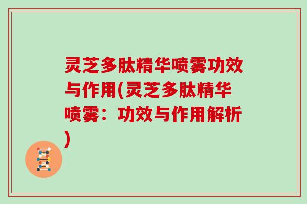 灵芝多肽精华喷雾功效与作用(灵芝多肽精华喷雾：功效与作用解析)