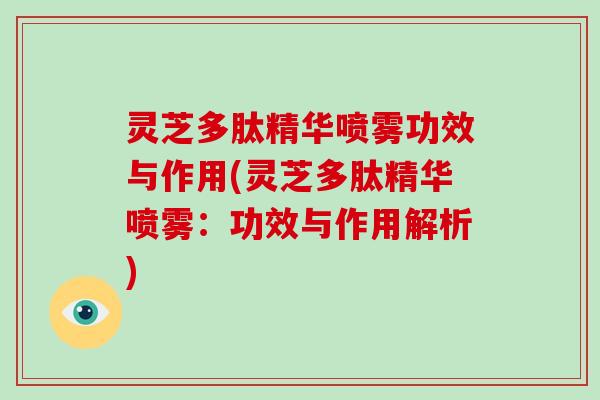 灵芝多肽精华喷雾功效与作用(灵芝多肽精华喷雾：功效与作用解析)