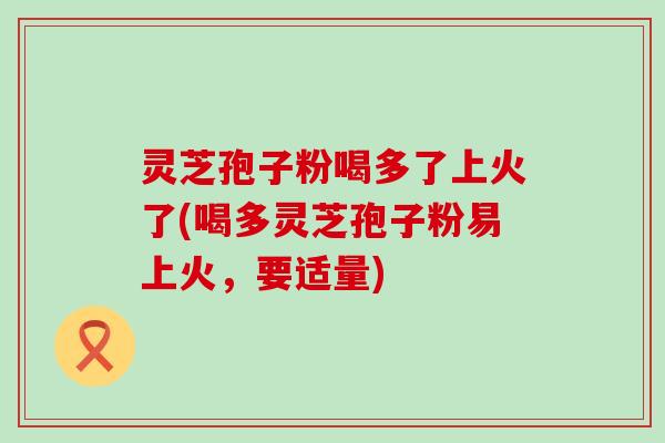 灵芝孢子粉喝多了上火了(喝多灵芝孢子粉易上火，要适量)