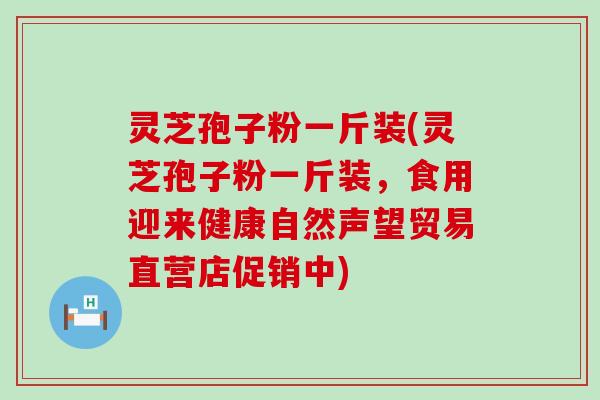 灵芝孢子粉一斤装(灵芝孢子粉一斤装，食用迎来健康自然声望贸易直营店促销中)