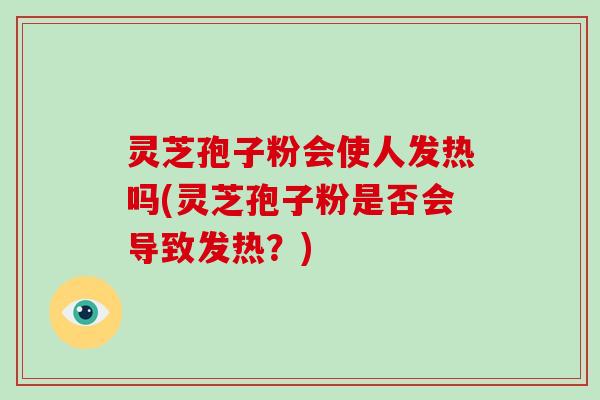 灵芝孢子粉会使人发热吗(灵芝孢子粉是否会导致发热？)