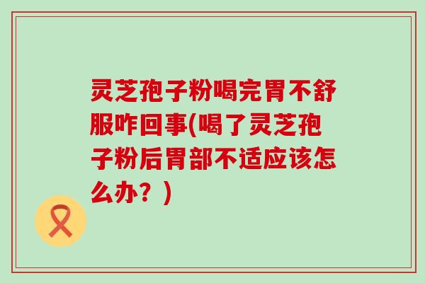 灵芝孢子粉喝完胃不舒服咋回事(喝了灵芝孢子粉后胃部不适应该怎么办？)