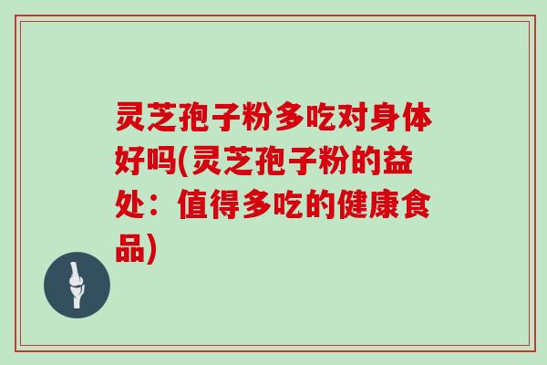 灵芝孢子粉多吃对身体好吗(灵芝孢子粉的益处：值得多吃的健康食品)