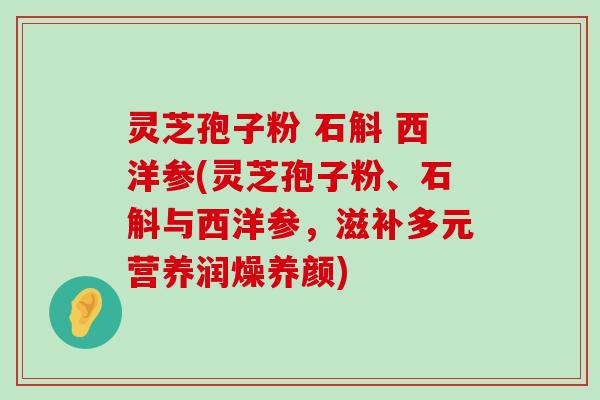 灵芝孢子粉 石斛 西洋参(灵芝孢子粉、石斛与西洋参，滋补多元营养润燥养颜)