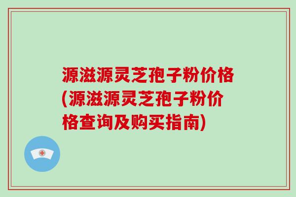 源滋源灵芝孢子粉价格(源滋源灵芝孢子粉价格查询及购买指南)