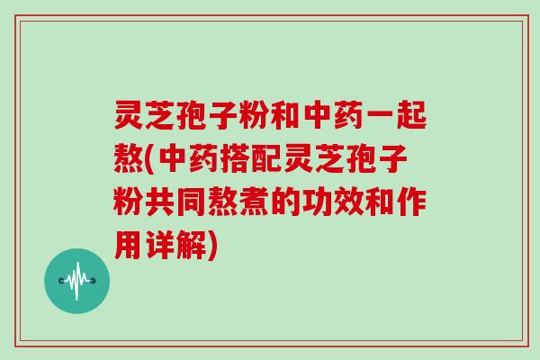 灵芝孢子粉和一起熬(搭配灵芝孢子粉共同熬煮的功效和作用详解)