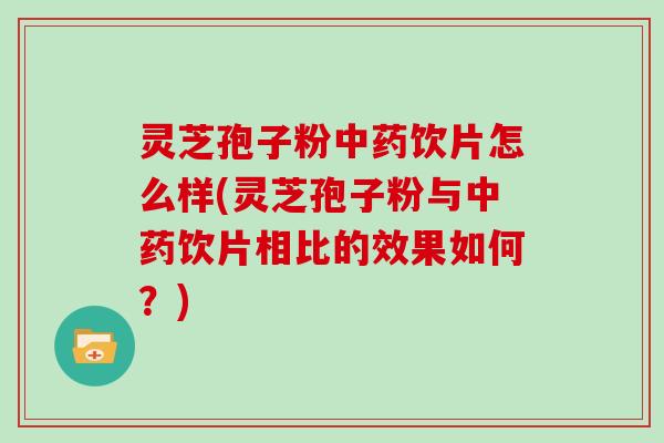 灵芝孢子粉饮片怎么样(灵芝孢子粉与饮片相比的效果如何？)