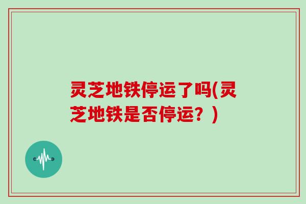 灵芝地铁停运了吗(灵芝地铁是否停运？)