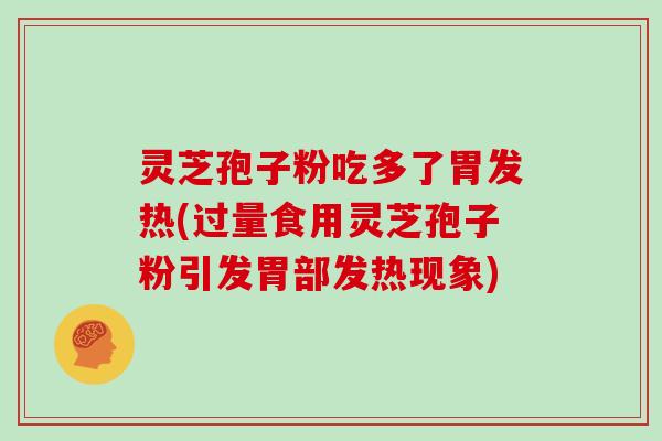 灵芝孢子粉吃多了胃发热(过量食用灵芝孢子粉引发胃部发热现象)