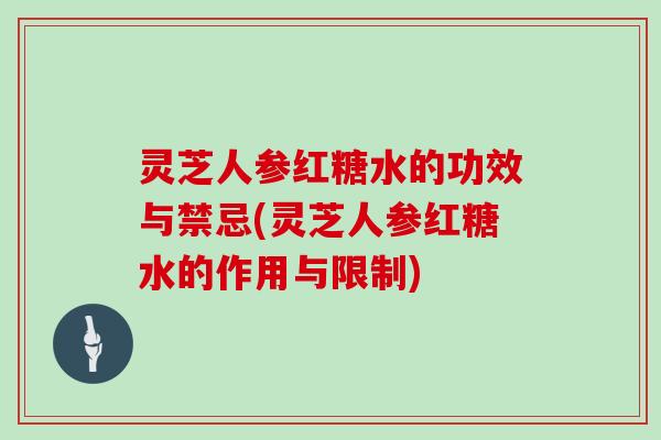 灵芝人参红糖水的功效与禁忌(灵芝人参红糖水的作用与限制)