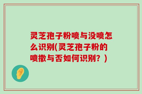 灵芝孢子粉喷与没喷怎么识别(灵芝孢子粉的喷撒与否如何识别？)