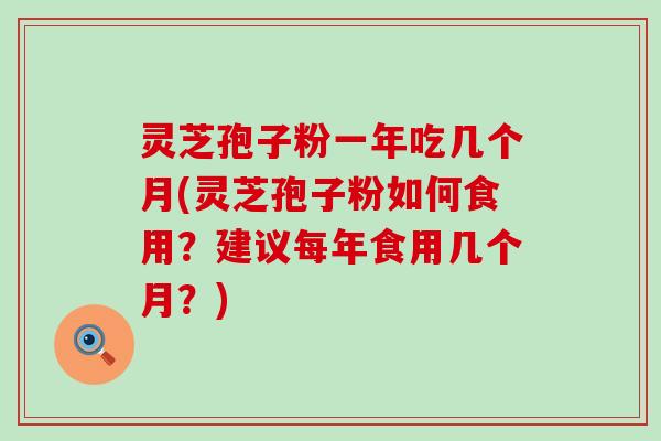 灵芝孢子粉一年吃几个月(灵芝孢子粉如何食用？建议每年食用几个月？)