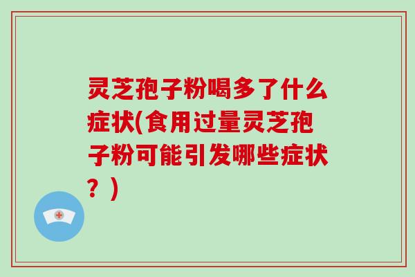 灵芝孢子粉喝多了什么症状(食用过量灵芝孢子粉可能引发哪些症状？)