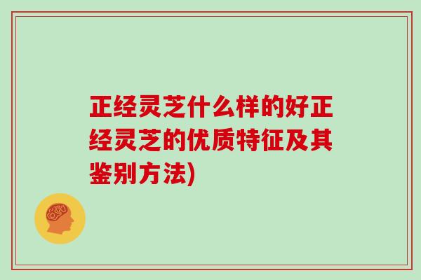 正经灵芝什么样的好正经灵芝的优质特征及其鉴别方法)