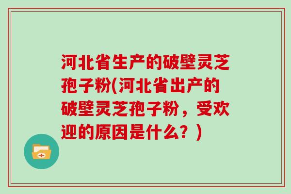 河北省生产的破壁灵芝孢子粉(河北省出产的破壁灵芝孢子粉，受欢迎的原因是什么？)