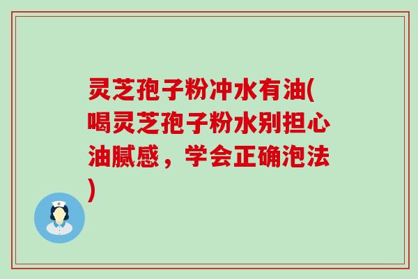 灵芝孢子粉冲水有油(喝灵芝孢子粉水别担心油腻感，学会正确泡法)