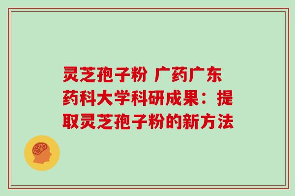 灵芝孢子粉 广药广东药科大学科研成果：提取灵芝孢子粉的新方法