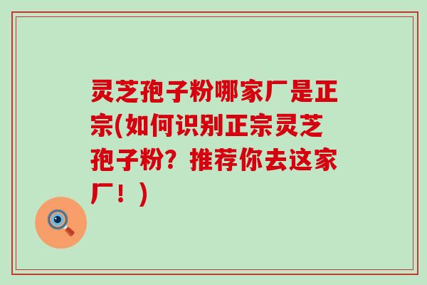 灵芝孢子粉哪家厂是正宗(如何识别正宗灵芝孢子粉？推荐你去这家厂！)