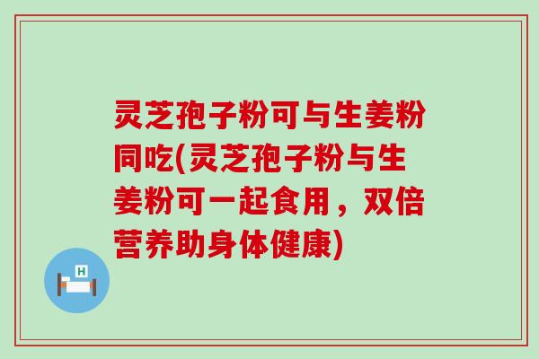 灵芝孢子粉可与生姜粉同吃(灵芝孢子粉与生姜粉可一起食用，双倍营养助身体健康)