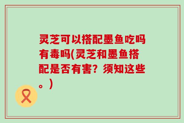 灵芝可以搭配墨鱼吃吗有毒吗(灵芝和墨鱼搭配是否有害？须知这些。)