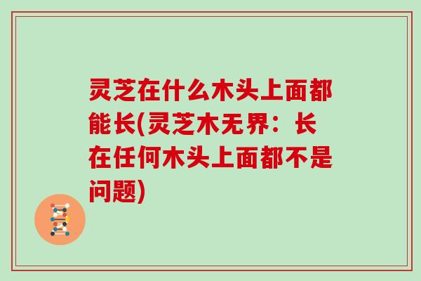 灵芝在什么木头上面都能长(灵芝木无界：长在任何木头上面都不是问题)