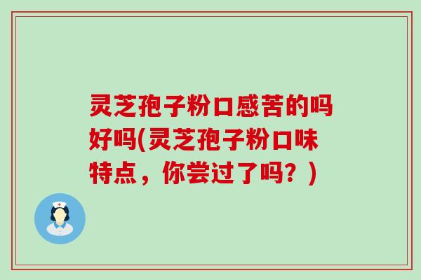 灵芝孢子粉口感苦的吗好吗(灵芝孢子粉口味特点，你尝过了吗？)