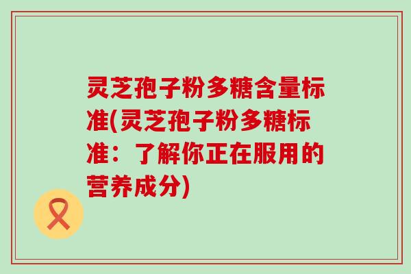 灵芝孢子粉多糖含量标准(灵芝孢子粉多糖标准：了解你正在服用的营养成分)