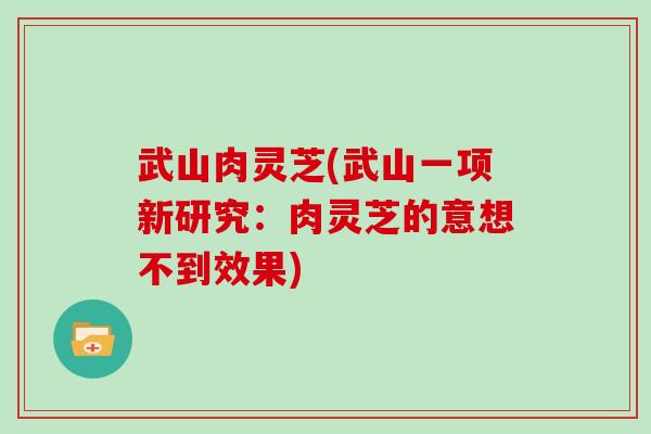 武山肉灵芝(武山一项新研究：肉灵芝的意想不到效果)