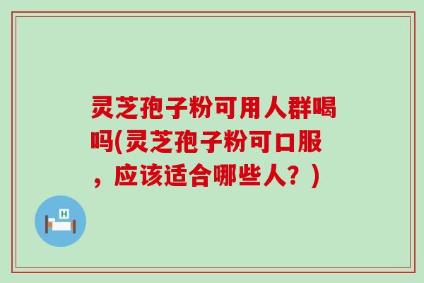 灵芝孢子粉可用人群喝吗(灵芝孢子粉可口服，应该适合哪些人？)