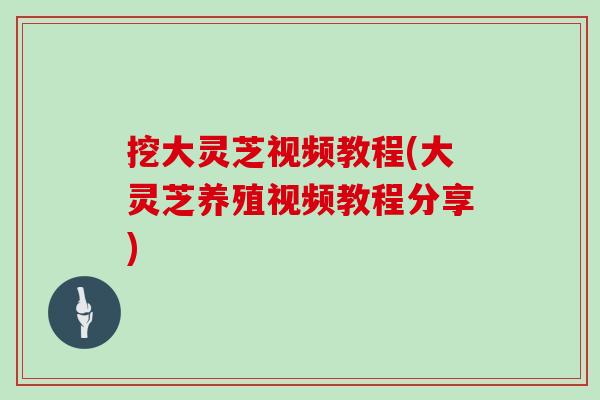 挖大灵芝视频教程(大灵芝养殖视频教程分享)