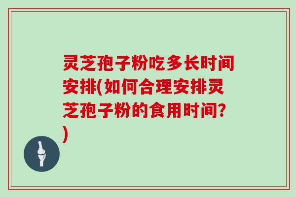 灵芝孢子粉吃多长时间安排(如何合理安排灵芝孢子粉的食用时间？)