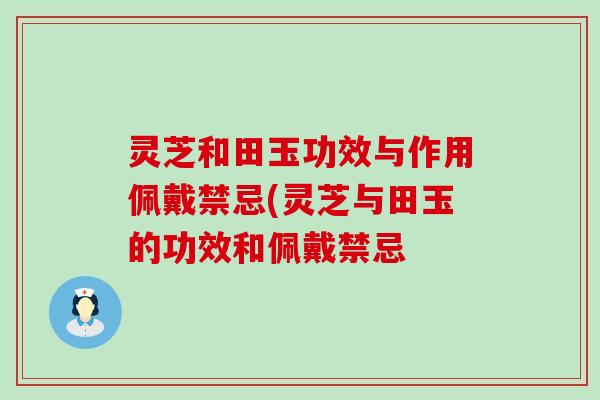 灵芝和田玉功效与作用佩戴禁忌(灵芝与田玉的功效和佩戴禁忌