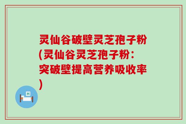 灵仙谷破壁灵芝孢子粉(灵仙谷灵芝孢子粉：突破壁提高营养吸收率)