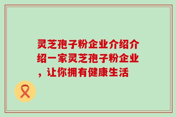 灵芝孢子粉企业介绍介绍一家灵芝孢子粉企业，让你拥有健康生活