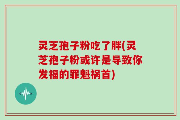 灵芝孢子粉吃了胖(灵芝孢子粉或许是导致你发福的罪魁祸首)