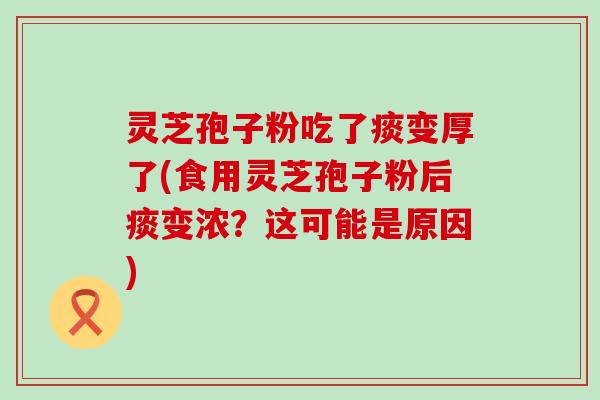 灵芝孢子粉吃了痰变厚了(食用灵芝孢子粉后痰变浓？这可能是原因)