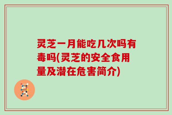 灵芝一月能吃几次吗有毒吗(灵芝的安全食用量及潜在危害简介)